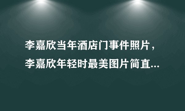 李嘉欣当年酒店门事件照片，李嘉欣年轻时最美图片简直惊为天人