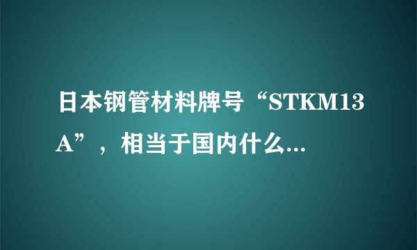 日本钢管材料牌号“STKM13A”，相当于国内什么牌号的材料？