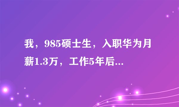 我，985硕士生，入职华为月薪1.3万，工作5年后告诉你月薪有多少