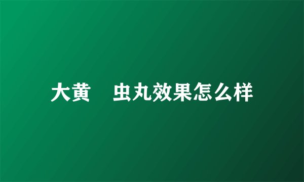 大黄蟅虫丸效果怎么样