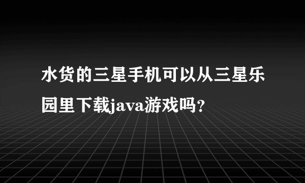 水货的三星手机可以从三星乐园里下载java游戏吗？