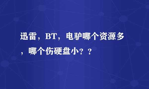 迅雷，BT，电驴哪个资源多，哪个伤硬盘小？？
