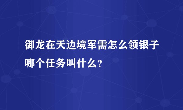 御龙在天边境军需怎么领银子哪个任务叫什么？