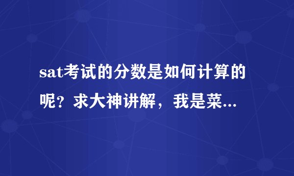 sat考试的分数是如何计算的呢？求大神讲解，我是菜鸟一个，希望sat考试高手帮帮我，谢谢拉！