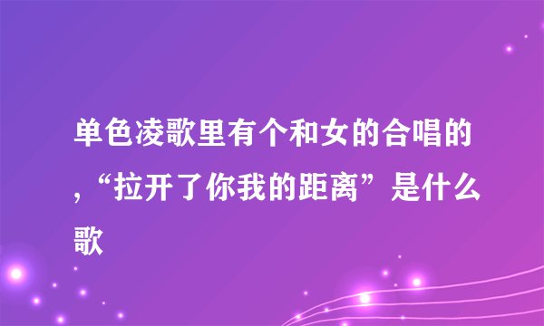 单色凌歌里有个和女的合唱的,“拉开了你我的距离”是什么歌