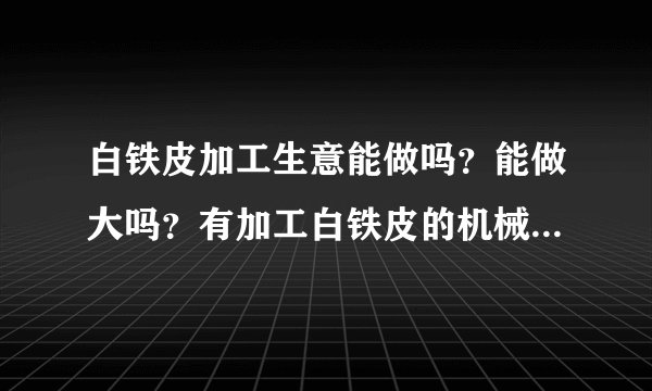 白铁皮加工生意能做吗？能做大吗？有加工白铁皮的机械设备吗？