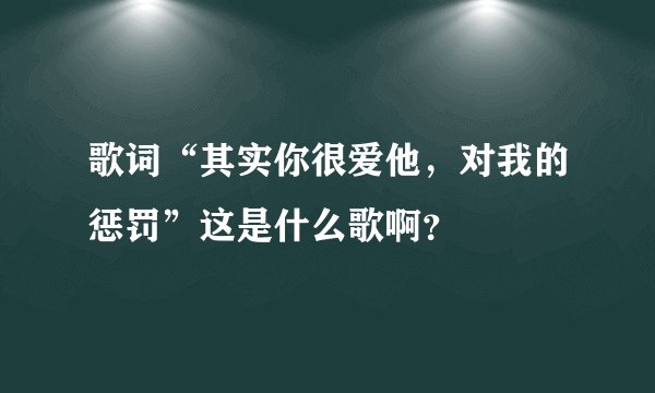 歌词“其实你很爱他，对我的惩罚”这是什么歌啊？