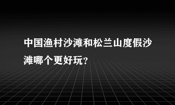 中国渔村沙滩和松兰山度假沙滩哪个更好玩？