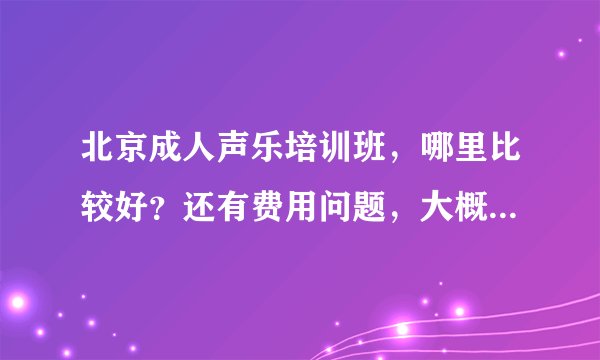 北京成人声乐培训班，哪里比较好？还有费用问题，大概的即可。多谢。