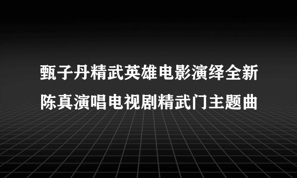 甄子丹精武英雄电影演绎全新陈真演唱电视剧精武门主题曲