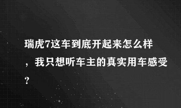 瑞虎7这车到底开起来怎么样，我只想听车主的真实用车感受？