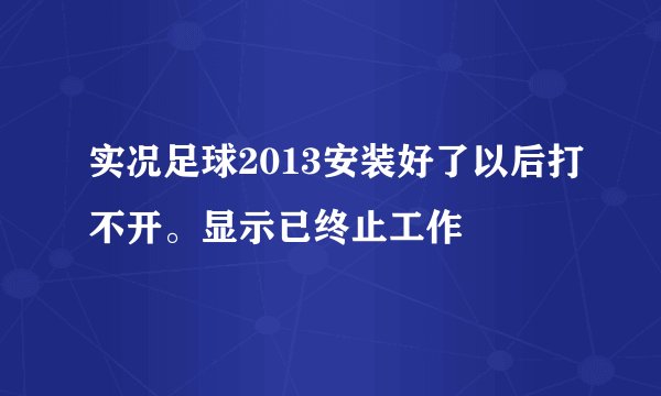 实况足球2013安装好了以后打不开。显示已终止工作