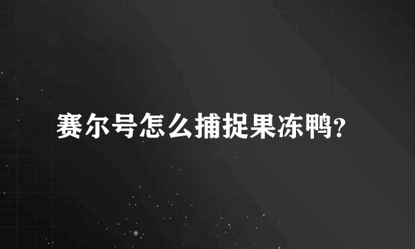 赛尔号怎么捕捉果冻鸭？