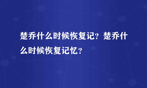 楚乔什么时候恢复记？楚乔什么时候恢复记忆？