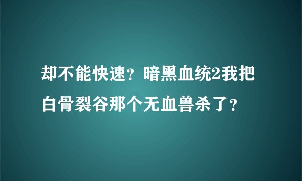 却不能快速？暗黑血统2我把白骨裂谷那个无血兽杀了？