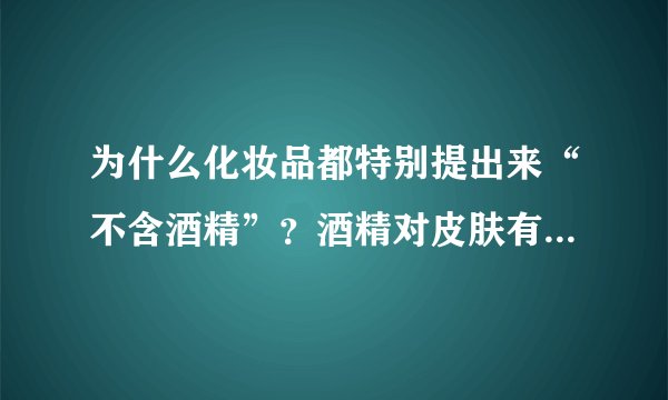 为什么化妆品都特别提出来“不含酒精”？酒精对皮肤有害处吗？