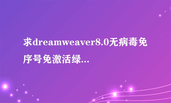 求dreamweaver8.0无病毒免序号免激活绿色破解版下载网址