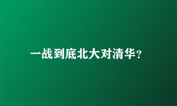 一战到底北大对清华？
