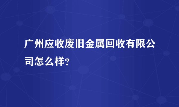 广州应收废旧金属回收有限公司怎么样？