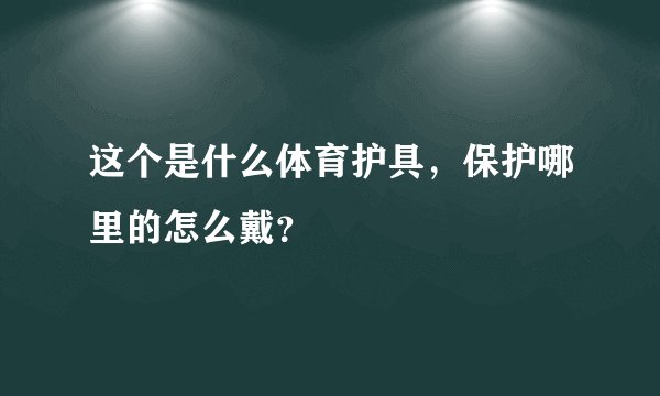 这个是什么体育护具，保护哪里的怎么戴？