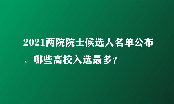 2021两院院士候选人名单公布，哪些高校入选最多？
