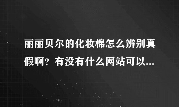 丽丽贝尔的化妆棉怎么辨别真假啊？有没有什么网站可以查询验证了？