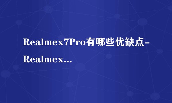 Realmex7Pro有哪些优缺点-Realmex7Pro优缺点详情