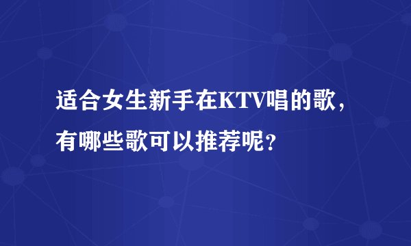 适合女生新手在KTV唱的歌，有哪些歌可以推荐呢？