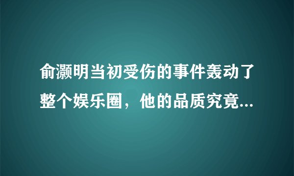 俞灏明当初受伤的事件轰动了整个娱乐圈，他的品质究竟有多好？