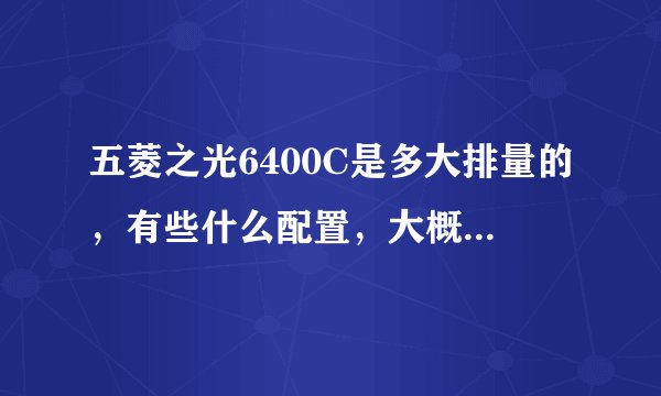 五菱之光6400C是多大排量的，有些什么配置，大概价格是多少？