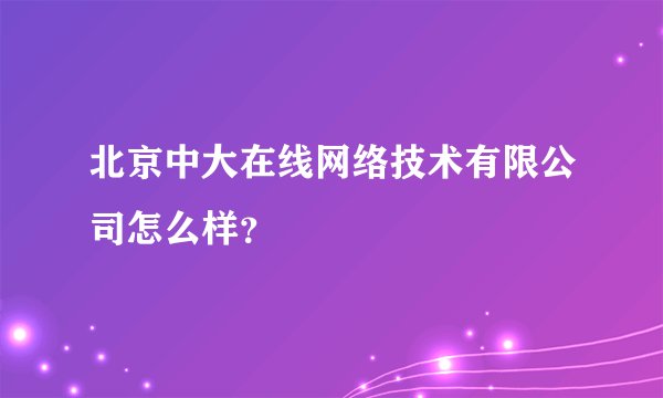 北京中大在线网络技术有限公司怎么样？