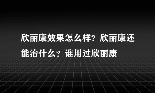 欣丽康效果怎么样？欣丽康还能治什么？谁用过欣丽康