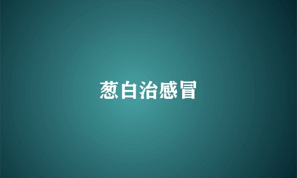 葱白治感冒