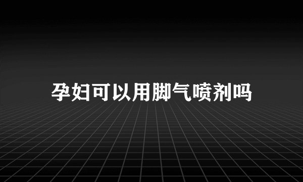 孕妇可以用脚气喷剂吗