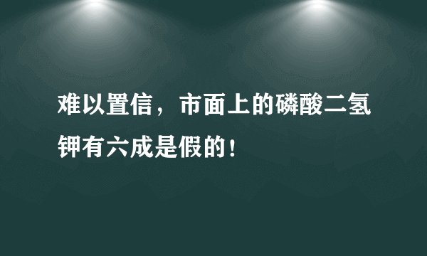 难以置信，市面上的磷酸二氢钾有六成是假的！