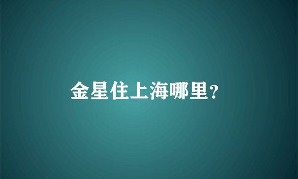 金星住上海哪里？