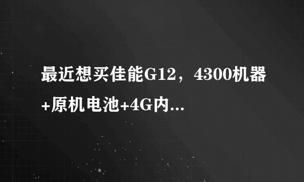 最近想买佳能G12，4300机器+原机电池+4G内存卡+相机包合适吗