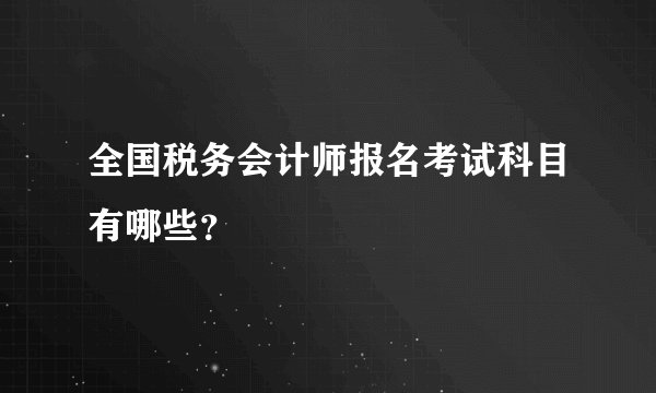 全国税务会计师报名考试科目有哪些？