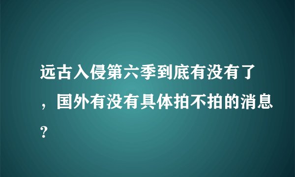远古入侵第六季到底有没有了，国外有没有具体拍不拍的消息？
