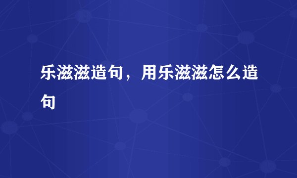 乐滋滋造句，用乐滋滋怎么造句