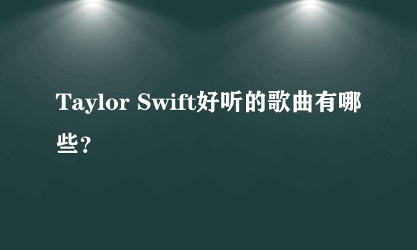 Taylor Swift好听的歌曲有哪些？