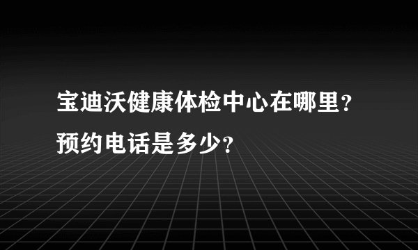 宝迪沃健康体检中心在哪里？预约电话是多少？