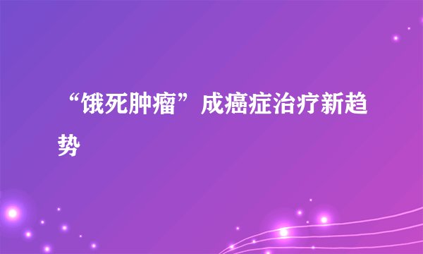 “饿死肿瘤”成癌症治疗新趋势