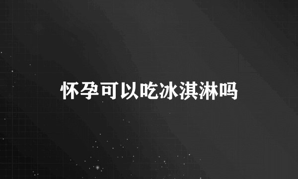 怀孕可以吃冰淇淋吗