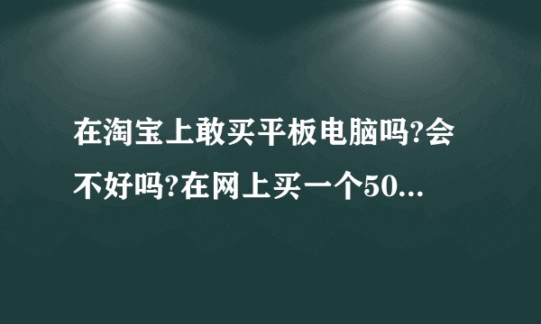 在淘宝上敢买平板电脑吗?会不好吗?在网上买一个500多?在现实店里得多钱?