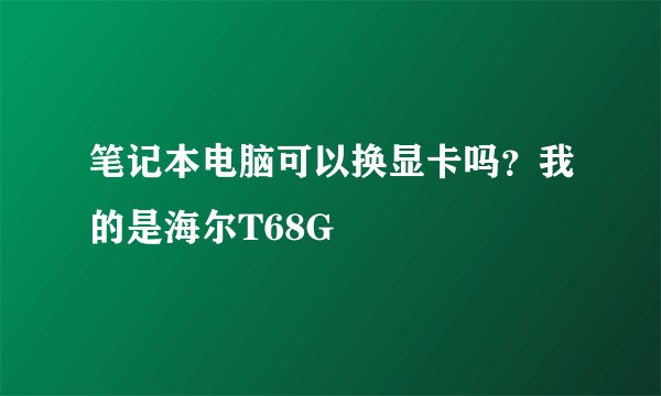笔记本电脑可以换显卡吗？我的是海尔T68G