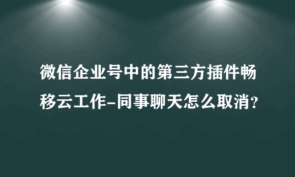 微信企业号中的第三方插件畅移云工作-同事聊天怎么取消？