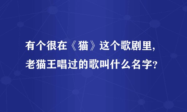 有个很在《猫》这个歌剧里,老猫王唱过的歌叫什么名字？