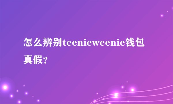 怎么辨别teenieweenie钱包真假？