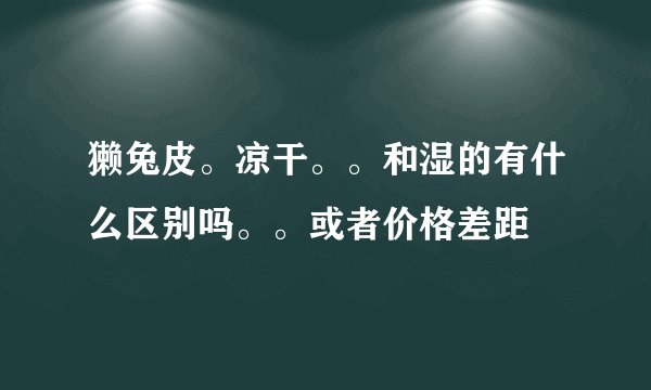 獭兔皮。凉干。。和湿的有什么区别吗。。或者价格差距